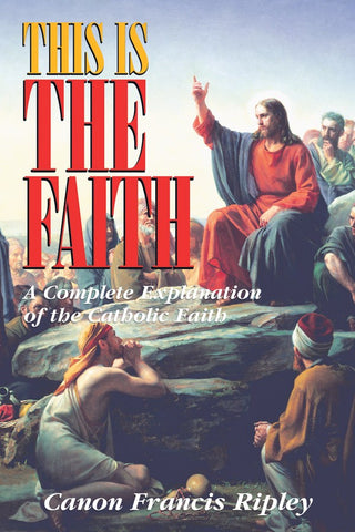 This Is the Faith: A Complete Explanation of the Catholic Faith 